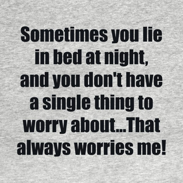 Sometimes you lie in bed at night, and you don't have a single thing to worry about...That always worries me by BL4CK&WH1TE 